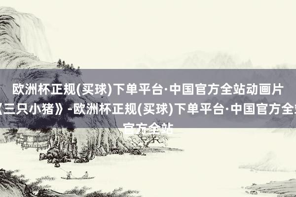欧洲杯正规(买球)下单平台·中国官方全站动画片《三只小猪》-欧洲杯正规(买球)下单平台·中国官方全站