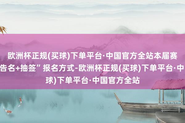欧洲杯正规(买球)下单平台·中国官方全站本届赛事选拔“预告名+抽签”报名方式-欧洲杯正规(买球)下单平台·中国官方全站