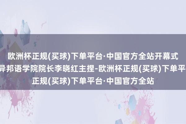 欧洲杯正规(买球)下单平台·中国官方全站开幕式由华北理工大学异邦语学院院长李晓红主捏-欧洲杯正规(买球)下单平台·中国官方全站