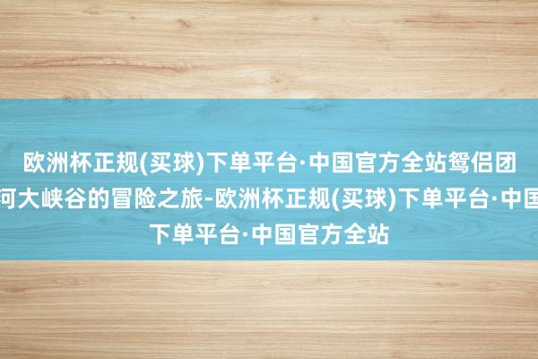 欧洲杯正规(买球)下单平台·中国官方全站鸳侣团开启了黄河大峡谷的冒险之旅-欧洲杯正规(买球)下单平台·中国官方全站