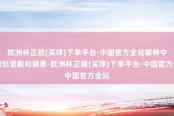 欧洲杯正规(买球)下单平台·中国官方全站眼神中浮现馅坚毅和骁勇-欧洲杯正规(买球)下单平台·中国官方全站