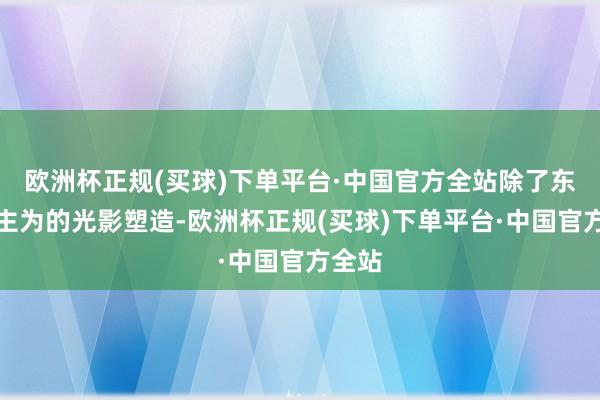 欧洲杯正规(买球)下单平台·中国官方全站除了东说念主为的光影塑造-欧洲杯正规(买球)下单平台·中国官方全站