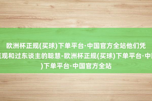 欧洲杯正规(买球)下单平台·中国官方全站他们凭借历害的直观和过东谈主的聪慧-欧洲杯正规(买球)下单平台·中国官方全站