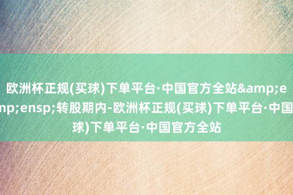 欧洲杯正规(买球)下单平台·中国官方全站  转股期内-欧洲杯正规(买球)下单平台·中国官方全站