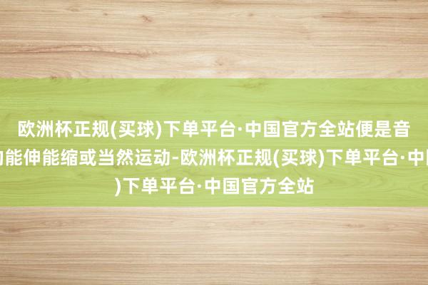 欧洲杯正规(买球)下单平台·中国官方全站便是音调高下音的能伸能缩或当然运动-欧洲杯正规(买球)下单平台·中国官方全站