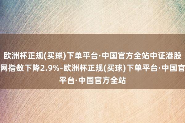欧洲杯正规(买球)下单平台·中国官方全站中证港股通互联网指数下降2.9%-欧洲杯正规(买球)下单平台·中国官方全站