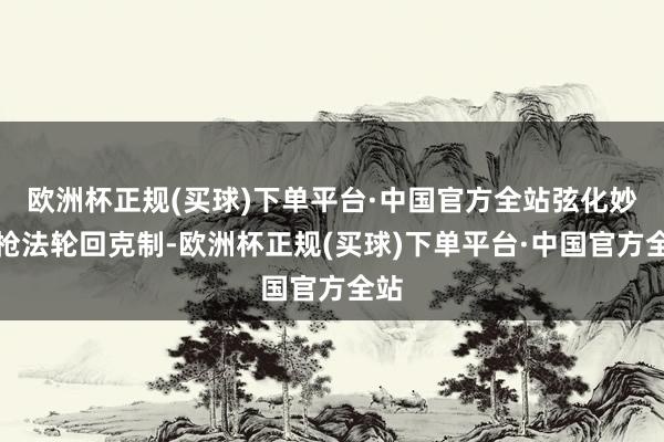 欧洲杯正规(买球)下单平台·中国官方全站弦化妙技枪法轮回克制-欧洲杯正规(买球)下单平台·中国官方全站