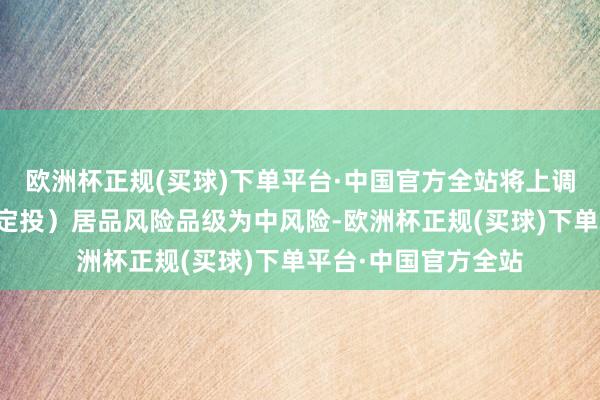欧洲杯正规(买球)下单平台·中国官方全站将上调易存金（什物黄金定投）居品风险品级为中风险-欧洲杯正规(买球)下单平台·中国官方全站