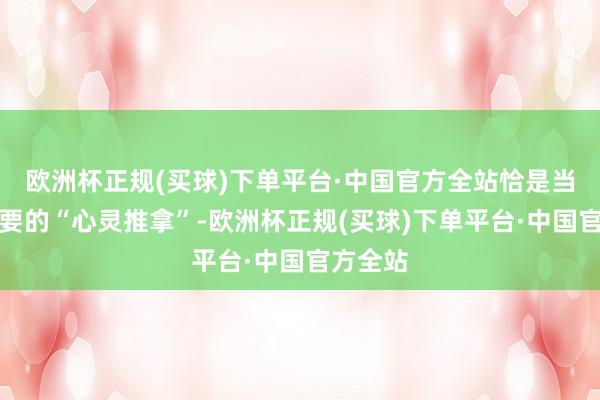 欧洲杯正规(买球)下单平台·中国官方全站恰是当下最需要的“心灵推拿”-欧洲杯正规(买球)下单平台·中国官方全站