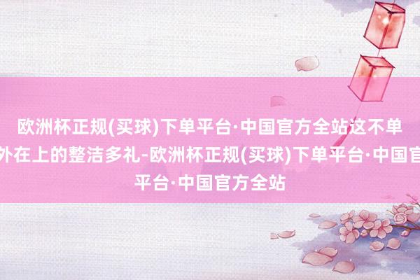 欧洲杯正规(买球)下单平台·中国官方全站这不单是是指外在上的整洁多礼-欧洲杯正规(买球)下单平台·中国官方全站