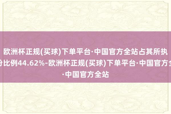 欧洲杯正规(买球)下单平台·中国官方全站占其所执股份比例44.62%-欧洲杯正规(买球)下单平台·中国官方全站