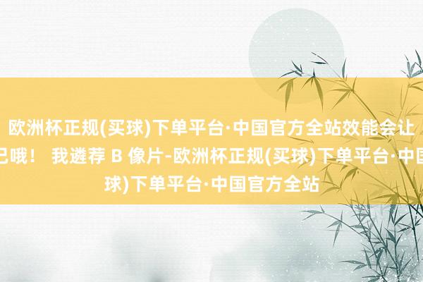 欧洲杯正规(买球)下单平台·中国官方全站效能会让你咋舌不已哦！ 我遴荐 B 像片-欧洲杯正规(买球)下单平台·中国官方全站