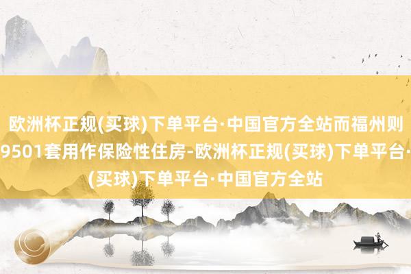 欧洲杯正规(买球)下单平台·中国官方全站而福州则已收购商品房9501套用作保险性住房-欧洲杯正规(买球)下单平台·中国官方全站
