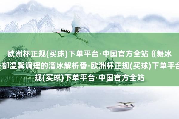 欧洲杯正规(买球)下单平台·中国官方全站《舞冰的祈愿》这是一部温馨调理的溜冰解析番-欧洲杯正规(买球)下单平台·中国官方全站