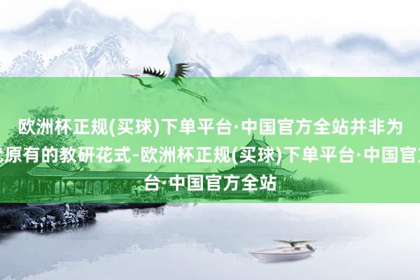欧洲杯正规(买球)下单平台·中国官方全站并非为了替代原有的教研花式-欧洲杯正规(买球)下单平台·中国官方全站