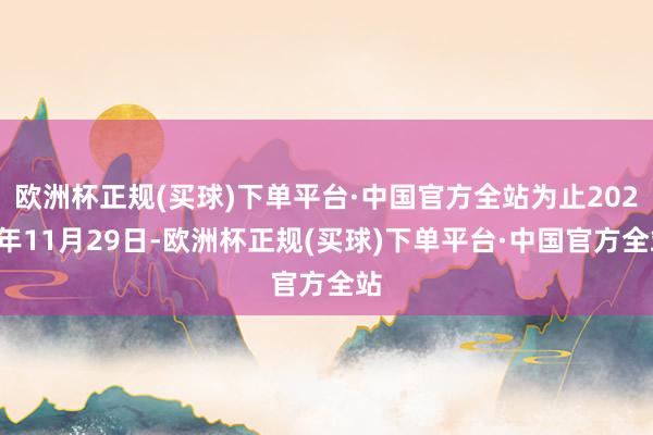 欧洲杯正规(买球)下单平台·中国官方全站为止2024年11月29日-欧洲杯正规(买球)下单平台·中国官方全站