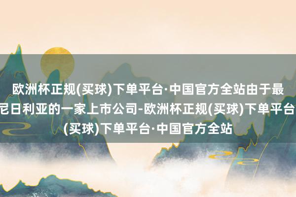 欧洲杯正规(买球)下单平台·中国官方全站由于最终方向公司是尼日利亚的一家上市公司-欧洲杯正规(买球)下单平台·中国官方全站