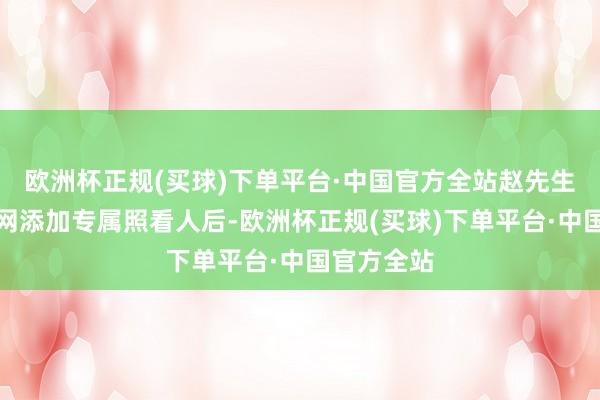 欧洲杯正规(买球)下单平台·中国官方全站赵先生在柘光官网添加专属照看人后-欧洲杯正规(买球)下单平台·中国官方全站