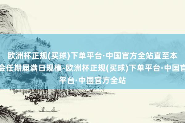 欧洲杯正规(买球)下单平台·中国官方全站直至本届董事会任期届满日规模-欧洲杯正规(买球)下单平台·中国官方全站