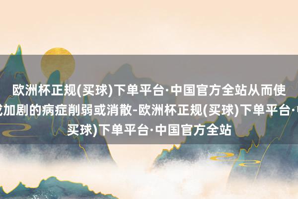欧洲杯正规(买球)下单平台·中国官方全站从而使冬季易发生或加剧的病症削弱或消散-欧洲杯正规(买球)下单平台·中国官方全站