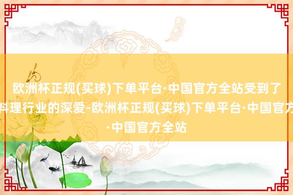 欧洲杯正规(买球)下单平台·中国官方全站受到了垃圾料理行业的深爱-欧洲杯正规(买球)下单平台·中国官方全站