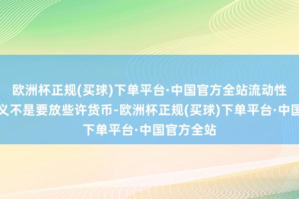 欧洲杯正规(买球)下单平台·中国官方全站流动性经管的要义不是要放些许货币-欧洲杯正规(买球)下单平台·中国官方全站