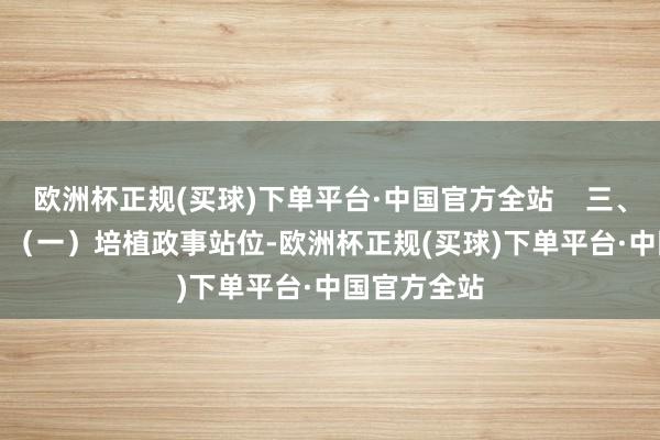 欧洲杯正规(买球)下单平台·中国官方全站    三、责任条件    （一）培植政事站位-欧洲杯正规(买球)下单平台·中国官方全站