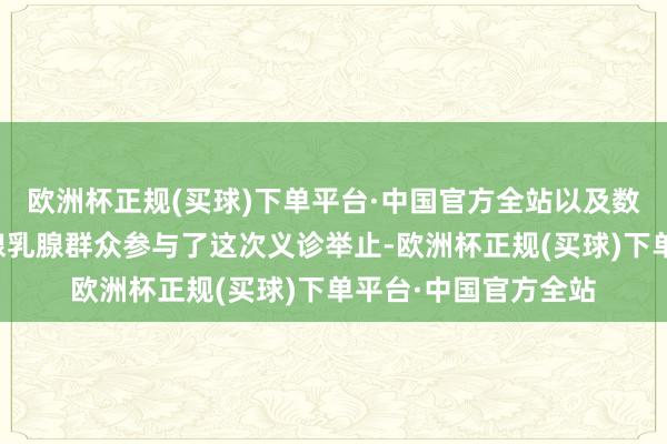 欧洲杯正规(买球)下单平台·中国官方全站以及数名江苏省有名甲状腺乳腺群众参与了这次义诊举止-欧洲杯正规(买球)下单平台·中国官方全站