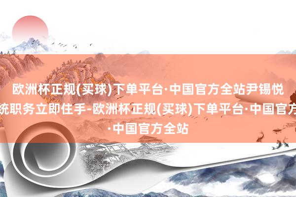 欧洲杯正规(买球)下单平台·中国官方全站尹锡悦的总统职务立即住手-欧洲杯正规(买球)下单平台·中国官方全站