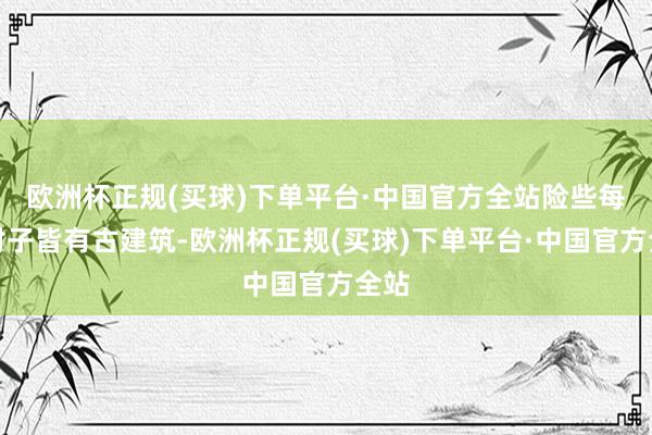 欧洲杯正规(买球)下单平台·中国官方全站险些每个村子皆有古建筑-欧洲杯正规(买球)下单平台·中国官方全站