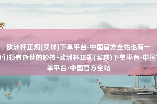欧洲杯正规(买球)下单平台·中国官方全站也有一些武将他们领有逝世的妙技-欧洲杯正规(买球)下单平台·中国官方全站