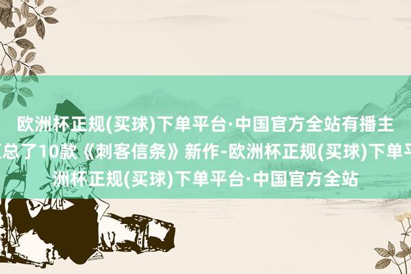 欧洲杯正规(买球)下单平台·中国官方全站有播主把柄此前的听说汇总了10款《刺客信条》新作-欧洲杯正规(买球)下单平台·中国官方全站