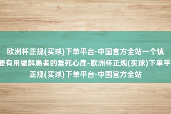 欧洲杯正规(买球)下单平台·中国官方全站一个镇静愉悦的氛围大要有用缓解患者的垂死心扉-欧洲杯正规(买球)下单平台·中国官方全站