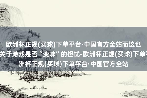 欧洲杯正规(买球)下单平台·中国官方全站而这也激发了不少老玩家关于游戏是否“变味”的担忧-欧洲杯正规(买球)下单平台·中国官方全站