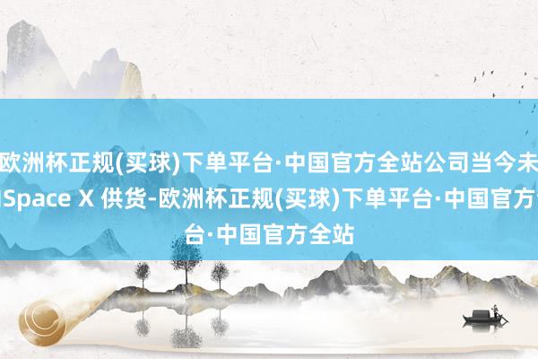 欧洲杯正规(买球)下单平台·中国官方全站公司当今未始向Space X 供货-欧洲杯正规(买球)下单平台·中国官方全站