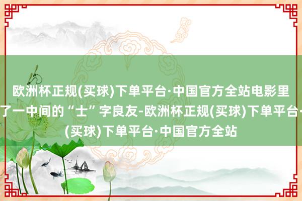 欧洲杯正规(买球)下单平台·中国官方全站电影里的郑仕良只改了一中间的“士”字良友-欧洲杯正规(买球)下单平台·中国官方全站
