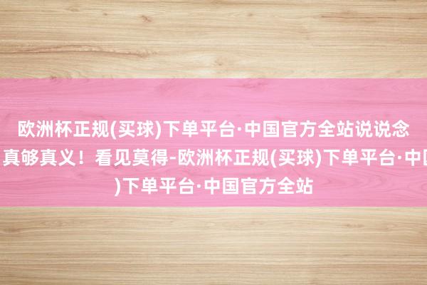 欧洲杯正规(买球)下单平台·中国官方全站说说念：“行啊！真够真义！看见莫得-欧洲杯正规(买球)下单平台·中国官方全站