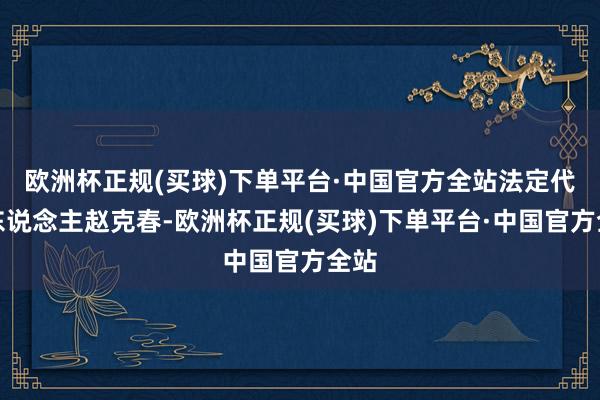 欧洲杯正规(买球)下单平台·中国官方全站法定代表东说念主赵克春-欧洲杯正规(买球)下单平台·中国官方全站