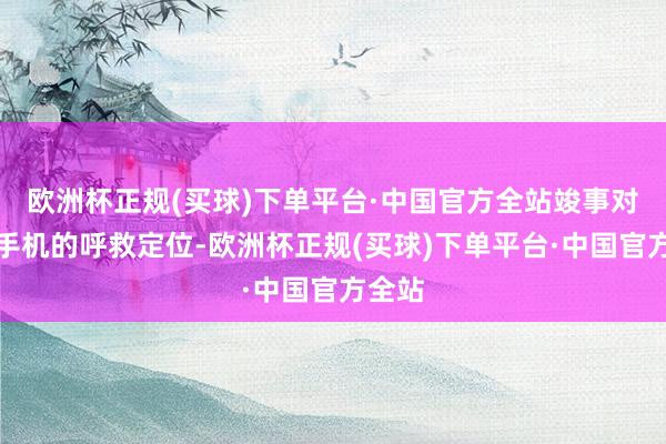 欧洲杯正规(买球)下单平台·中国官方全站竣事对全网手机的呼救定位-欧洲杯正规(买球)下单平台·中国官方全站