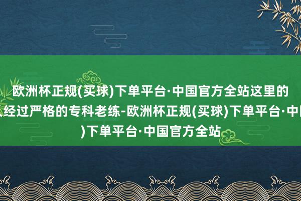 欧洲杯正规(买球)下单平台·中国官方全站这里的大夫们王人经过严格的专科老练-欧洲杯正规(买球)下单平台·中国官方全站