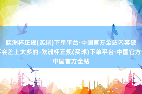 欧洲杯正规(买球)下单平台·中国官方全站内容破钞不会差上太多的-欧洲杯正规(买球)下单平台·中国官方全站
