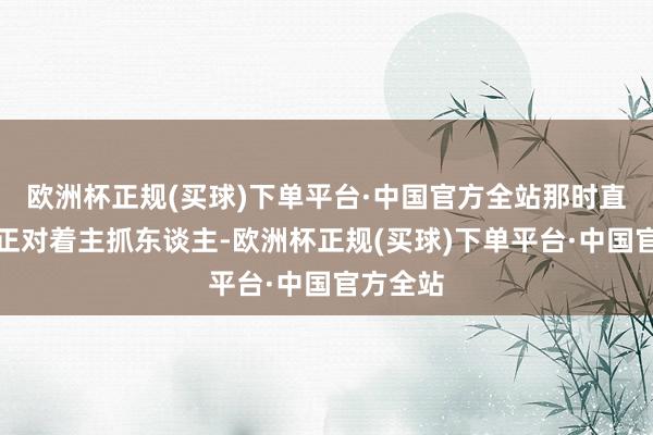 欧洲杯正规(买球)下单平台·中国官方全站那时直播镜头正对着主抓东谈主-欧洲杯正规(买球)下单平台·中国官方全站