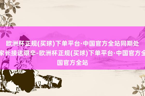 欧洲杯正规(买球)下单平台·中国官方全站同期处罚家长接送艰辛-欧洲杯正规(买球)下单平台·中国官方全站
