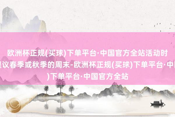 欧洲杯正规(买球)下单平台·中国官方全站活动时刻时刻：提议春季或秋季的周末-欧洲杯正规(买球)下单平台·中国官方全站