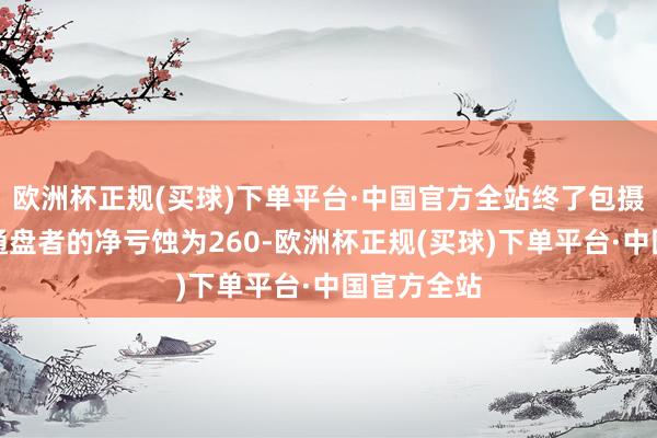 欧洲杯正规(买球)下单平台·中国官方全站终了包摄于母公司通盘者的净亏蚀为260-欧洲杯正规(买球)下单平台·中国官方全站