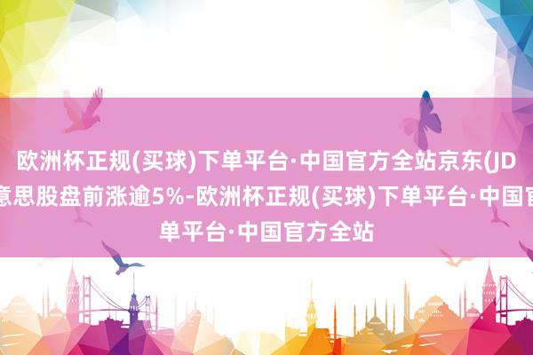 欧洲杯正规(买球)下单平台·中国官方全站京东(JD.US)好意思股盘前涨逾5%-欧洲杯正规(买球)下单平台·中国官方全站