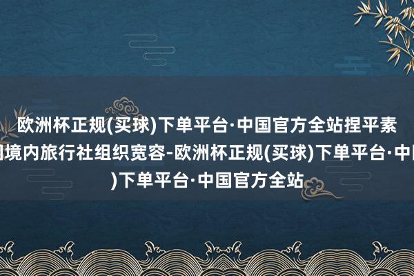 欧洲杯正规(买球)下单平台·中国官方全站捏平素护照经我国境内旅行社组织宽容-欧洲杯正规(买球)下单平台·中国官方全站