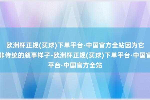 欧洲杯正规(买球)下单平台·中国官方全站因为它选拔了非传统的叙事样子-欧洲杯正规(买球)下单平台·中国官方全站