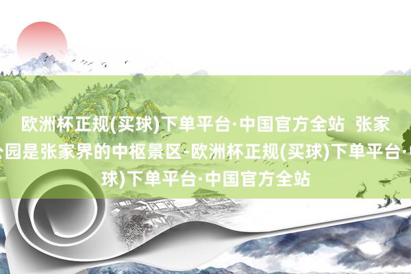 欧洲杯正规(买球)下单平台·中国官方全站  张家界国度丛林公园是张家界的中枢景区-欧洲杯正规(买球)下单平台·中国官方全站