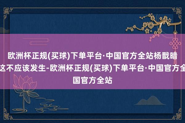 欧洲杯正规(买球)下单平台·中国官方全站杨戬暗示这不应该发生-欧洲杯正规(买球)下单平台·中国官方全站